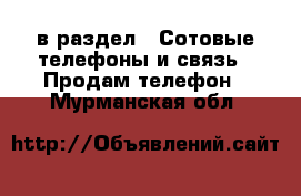  в раздел : Сотовые телефоны и связь » Продам телефон . Мурманская обл.